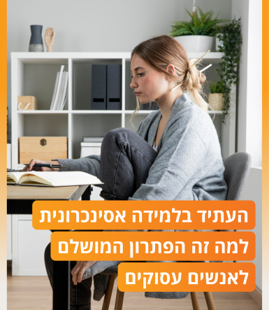 העתיד בלמידה אסינכרונית - למה זה הפתרון המושלם לאנשים עסוקים